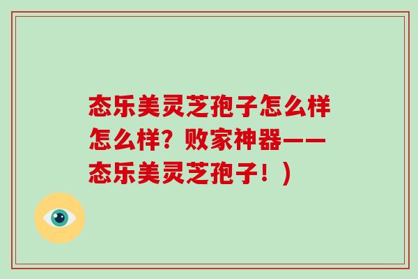 态乐美灵芝孢子怎么样怎么样？败家神器——态乐美灵芝孢子！)