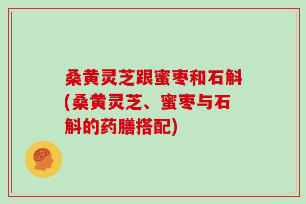 桑黄灵芝跟蜜枣和石斛(桑黄灵芝、蜜枣与石斛的药膳搭配)