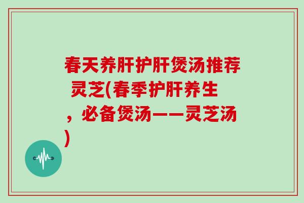 春天养肝护肝煲汤推荐 灵芝(春季护肝养生，必备煲汤——灵芝汤)