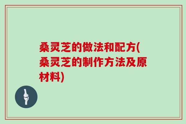 桑灵芝的做法和配方(桑灵芝的制作方法及原材料)