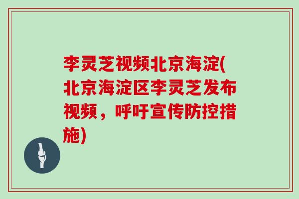 李灵芝视频北京海淀(北京海淀区李灵芝发布视频,呼吁宣传防控措施)-第1张图片-灵芝大师 李灵芝视频北京海淀(北京海淀区李灵芝发布视频,呼吁宣传防控措施)-第1张图片-灵芝大师