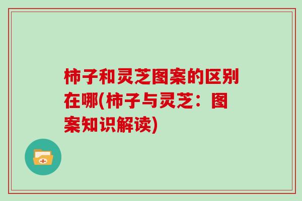柿子和灵芝图案的区别在哪(柿子与灵芝：图案知识解读)