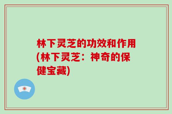 林下灵芝的功效和作用(林下灵芝：神奇的保健宝藏)