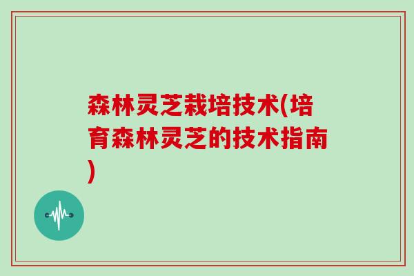 森林灵芝栽培技术(培育森林灵芝的技术指南)