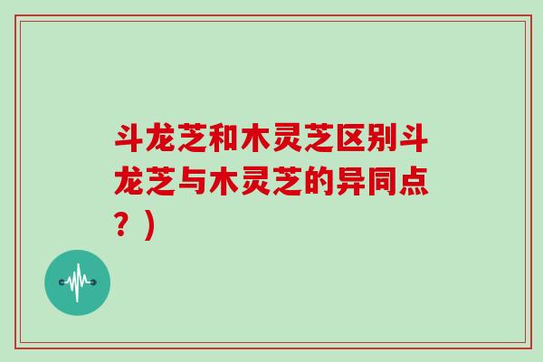 斗龙芝和木灵芝区别斗龙芝与木灵芝的异同点？)