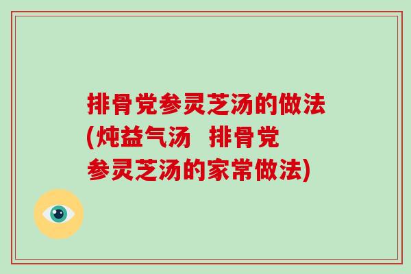 排骨党参灵芝汤的做法(炖益气汤  排骨党参灵芝汤的家常做法)