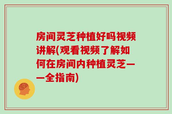 房间灵芝种植好吗视频讲解(观看视频了解如何在房间内种植灵芝——全指南)