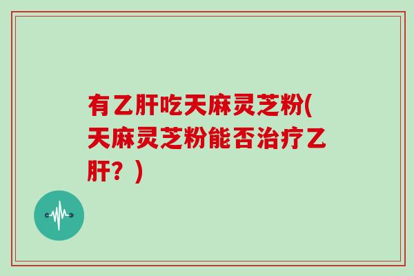 有乙肝吃天麻灵芝粉(天麻灵芝粉能否治疗乙肝？)