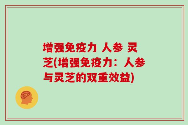增强免疫力 人参 灵芝(增强免疫力：人参与灵芝的双重效益)