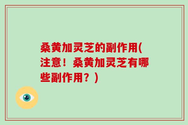 桑黄加灵芝的副作用(注意！桑黄加灵芝有哪些副作用？)