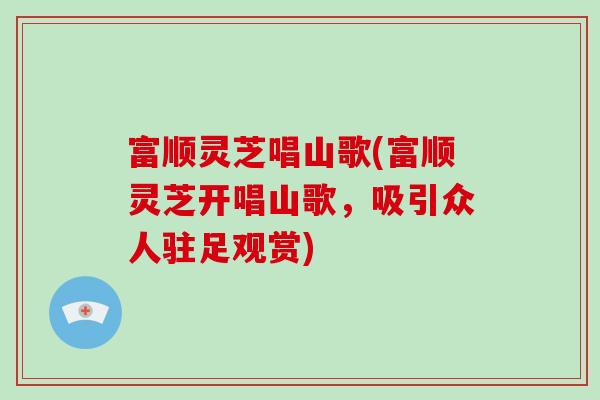 富顺灵芝唱山歌(富顺灵芝开唱山歌，吸引众人驻足观赏)