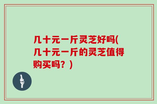 几十元一斤灵芝好吗(几十元一斤的灵芝值得购买吗?)-第1张图片-灵芝大师 几十元一斤灵芝好吗(几十元一斤的灵芝值得购买吗?)-第1张图片-灵芝大师