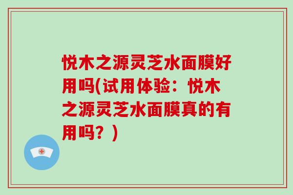 悦木之源灵芝水面膜好用吗(试用体验:悦木之源灵芝水面膜真的有用吗?)-第1张图片-灵芝大师 悦木之源灵芝水面膜好用吗(试用体验:悦木之源灵芝水面膜真的有用吗?)-第1张图片-灵芝大师
