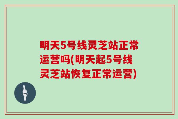 明天5号线灵芝站正常运营吗(明天起5号线灵芝站恢复正常运营)