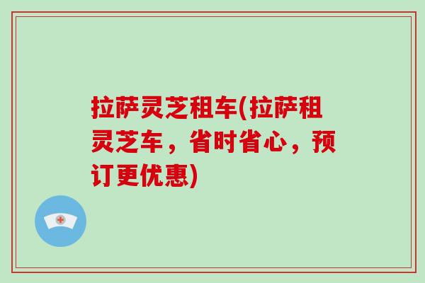 拉萨灵芝租车(拉萨租灵芝车，省时省心，预订更优惠)