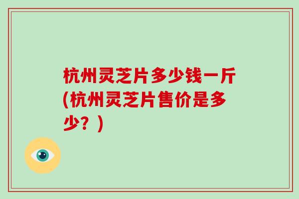 杭州灵芝片多少钱一斤(杭州灵芝片售价是多少？)