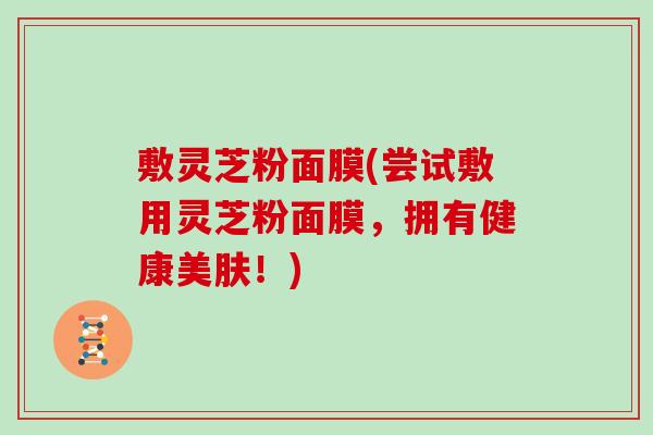 敷灵芝粉面膜(尝试敷用灵芝粉面膜,拥有健康美肤!)-第1张图片-灵芝大师 敷灵芝粉面膜(尝试敷用灵芝粉面膜,拥有健康美肤!)-第1张图片-灵芝大师