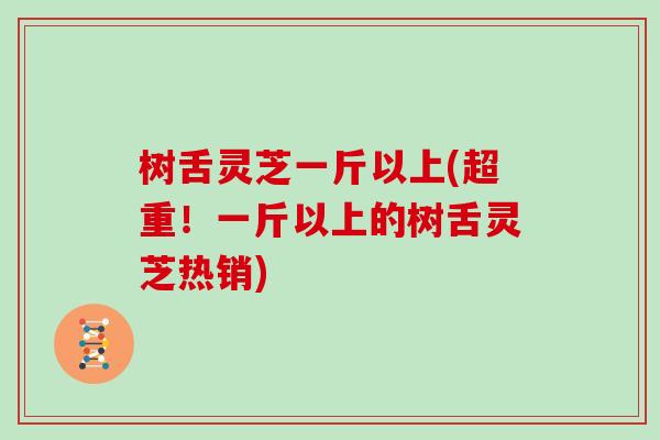 树舌灵芝一斤以上(超重！一斤以上的树舌灵芝热销)