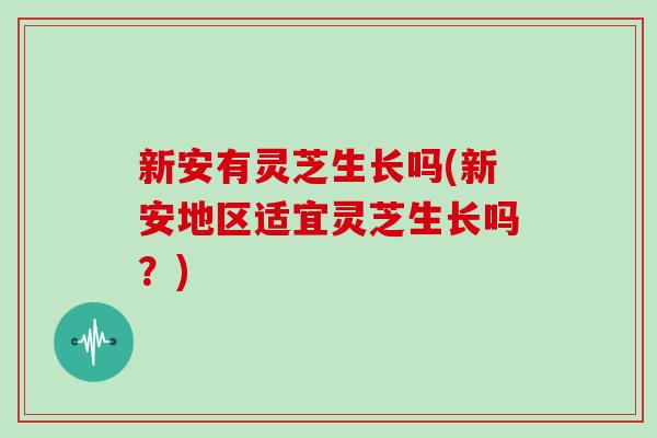 新安有灵芝生长吗(新安地区适宜灵芝生长吗？)