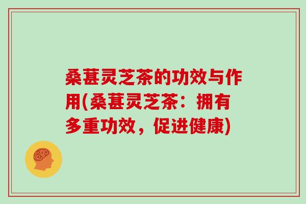 桑葚灵芝茶的功效与作用(桑葚灵芝茶：拥有多重功效，促进健康)