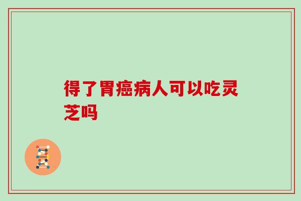 得了胃癌病人可以吃灵芝吗-第1张图片-灵芝大师 得了胃癌病人可以吃灵芝吗-第1张图片-灵芝大师