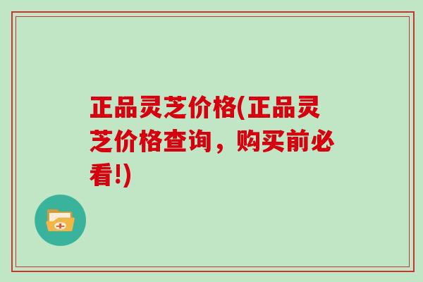 正品灵芝价格(正品灵芝价格查询，购买前必看!)