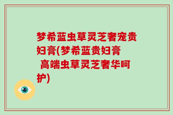 梦希蓝虫草灵芝奢宠贵妇膏(梦希蓝贵妇膏 高端虫草灵芝奢华呵护)-第1张图片-灵芝大师 梦希蓝虫草灵芝奢宠贵妇膏(梦希蓝贵妇膏 高端虫草灵芝奢华呵护)-第1张图片-灵芝大师