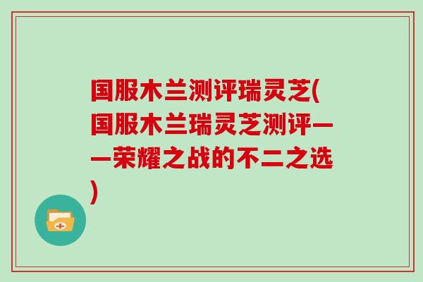 国服木兰测评瑞灵芝(国服木兰瑞灵芝测评——荣耀之战的不二之选)