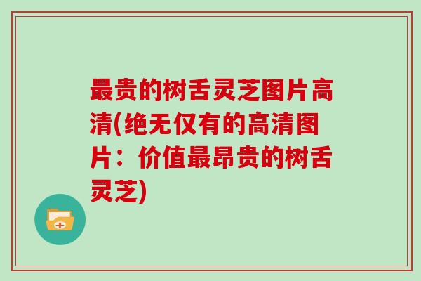 最贵的树舌灵芝图片高清(绝无仅有的高清图片：价值最昂贵的树舌灵芝)