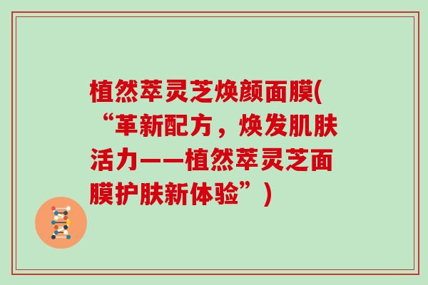 植然萃灵芝焕颜面膜(“革新配方,焕发肌肤活力——植然萃灵芝面膜护肤新体验”)-第1张图片-灵芝大师 植然萃灵芝焕颜面膜(“革新配方,焕发肌肤活力——植然萃灵芝面膜护肤新体验”)-第1张图片-灵芝大师