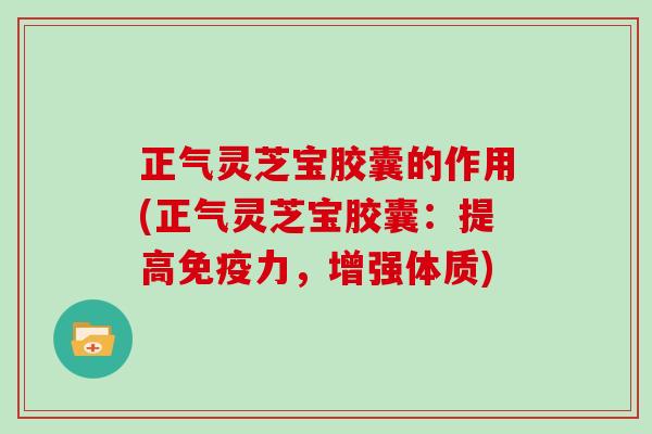 正气灵芝宝胶囊的作用(正气灵芝宝胶囊：提高免疫力，增强体质)