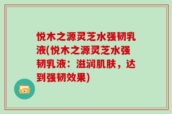 悦木之源灵芝水强韧乳液(悦木之源灵芝水强韧乳液：滋润肌肤，达到强韧效果)