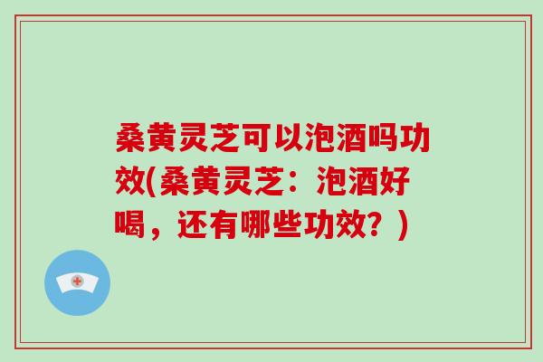 桑黄灵芝可以泡酒吗功效(桑黄灵芝：泡酒好喝，还有哪些功效？)