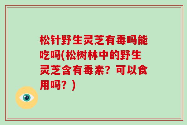 松针野生灵芝有毒吗能吃吗(松树林中的野生灵芝含有毒素？可以食用吗？)