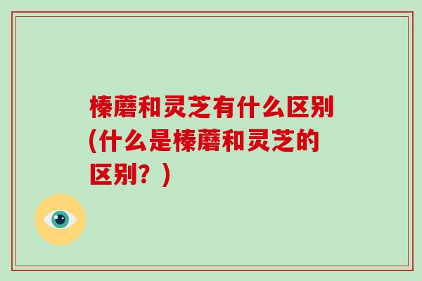 榛蘑和灵芝有什么区别(什么是榛蘑和灵芝的区别？)