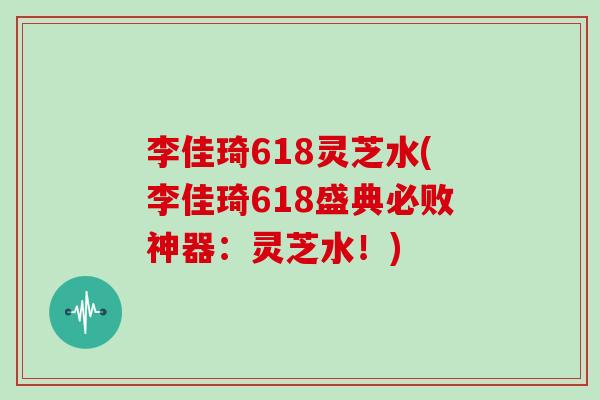 李佳琦618灵芝水(李佳琦618盛典必败神器：灵芝水！)