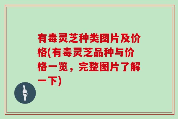 有毒灵芝种类图片及价格(有毒灵芝品种与价格一览，完整图片了解一下)
