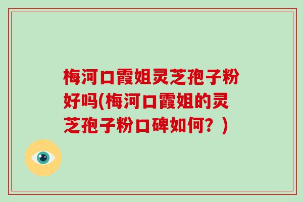 梅河口霞姐灵芝孢子粉好吗(梅河口霞姐的灵芝孢子粉口碑如何？)