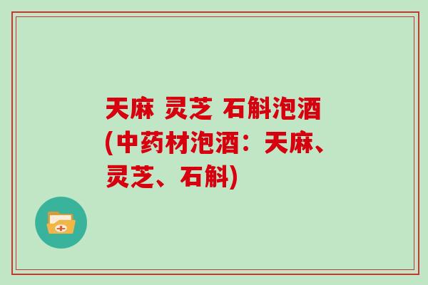 天麻 灵芝 石斛泡酒(中药材泡酒:天麻、灵芝、石斛)-第1张图片-灵芝大师 天麻 灵芝 石斛泡酒(中药材泡酒:天麻、灵芝、石斛)-第1张图片-灵芝大师
