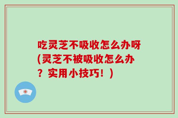 吃灵芝不吸收怎么办呀(灵芝不被吸收怎么办?实用小技巧!)-第1张图片-灵芝大师 吃灵芝不吸收怎么办呀(灵芝不被吸收怎么办?实用小技巧!)-第1张图片-灵芝大师