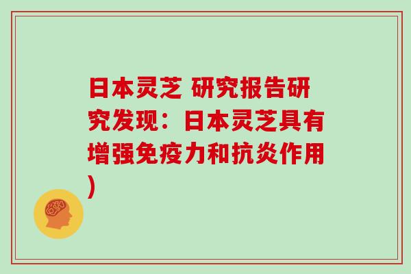 日本灵芝 研究报告研究发现：日本灵芝具有增强免疫力和抗炎作用)