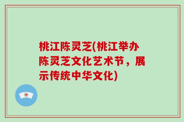 桃江陈灵芝(桃江举办陈灵芝文化艺术节，展示传统中华文化)
