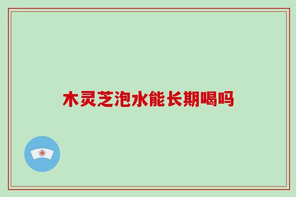 木灵芝泡水能长期喝吗