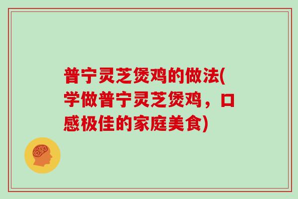 普宁灵芝煲鸡的做法(学做普宁灵芝煲鸡，口感极佳的家庭美食)
