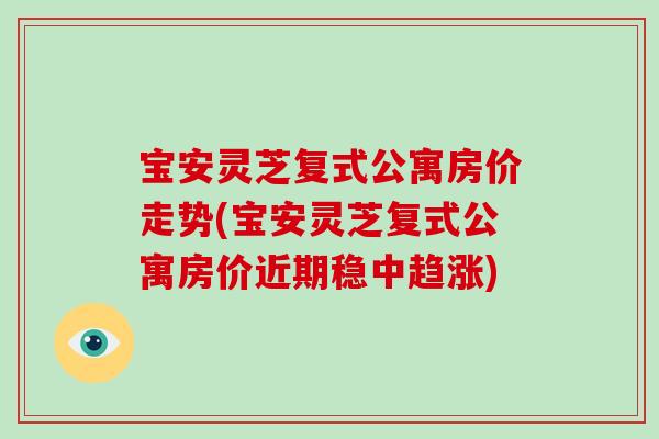 宝安灵芝复式公寓房价走势(宝安灵芝复式公寓房价近期稳中趋涨)-第1张图片-灵芝大师 宝安灵芝复式公寓房价走势(宝安灵芝复式公寓房价近期稳中趋涨)-第1张图片-灵芝大师