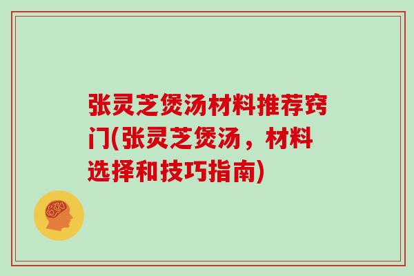 张灵芝煲汤材料推荐窍门(张灵芝煲汤，材料选择和技巧指南)