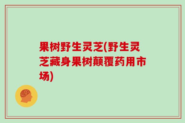果树野生灵芝(野生灵芝藏身果树颠覆药用市场)
