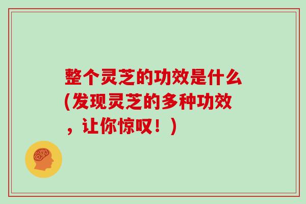 整个灵芝的功效是什么(发现灵芝的多种功效，让你惊叹！)