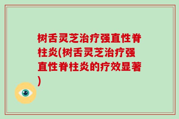 树舌灵芝治疗强直性脊柱炎(树舌灵芝治疗强直性脊柱炎的疗效显著)