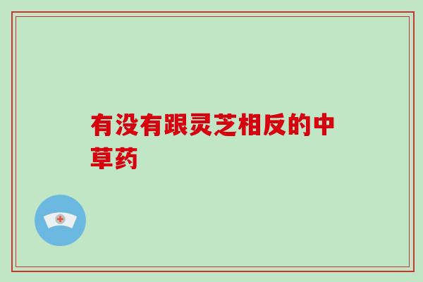 有没有跟灵芝相反的中草药